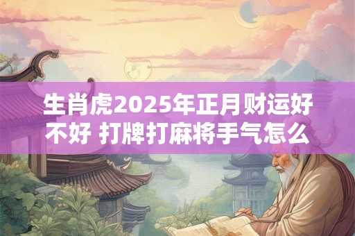 生肖虎2025年正月财运好不好 打牌打麻将手气怎么样