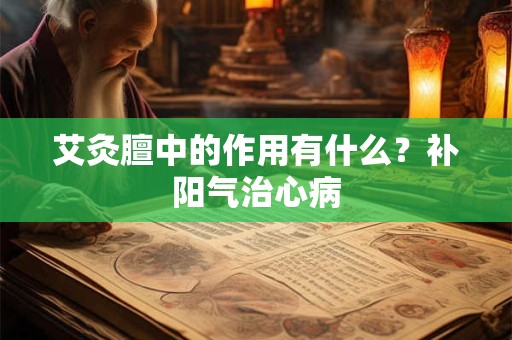 艾灸膻中的作用有什么？补阳气治心病