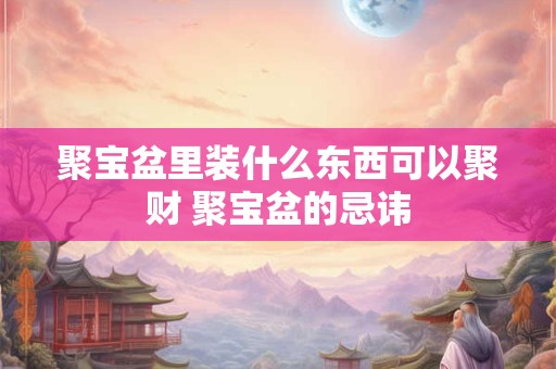 聚宝盆里装什么东西可以聚财 聚宝盆的忌讳