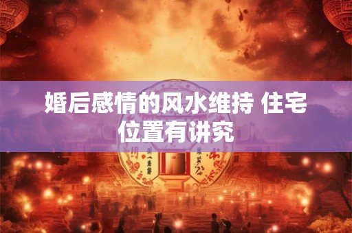 婚后感情的风水维持 住宅位置有讲究