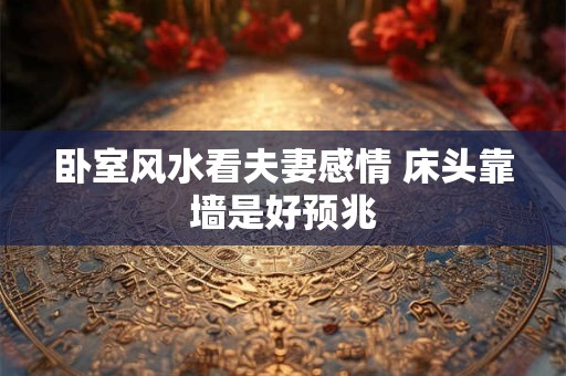 卧室风水看夫妻感情 床头靠墙是好预兆