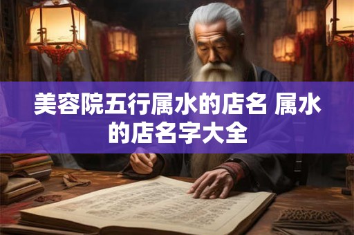 美容院五行属水的店名 属水的店名字大全