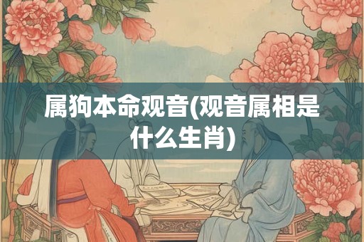 属狗本命观音(观音属相是什么生肖)
