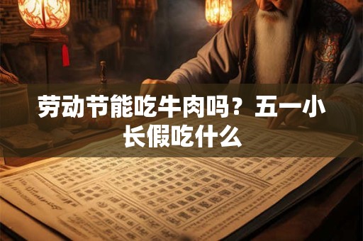劳动节能吃牛肉吗？五一小长假吃什么