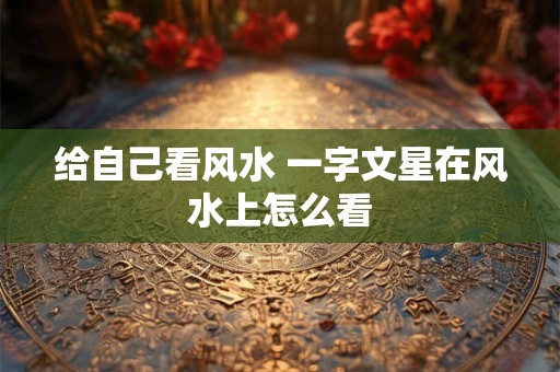 详细阅读:给自己看风水 一字文星在风水上怎么看 给自己看风水 一字文星在风水上怎么看