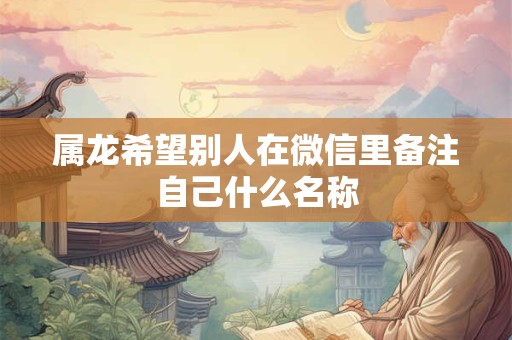 属龙希望别人在微信里备注自己什么名称