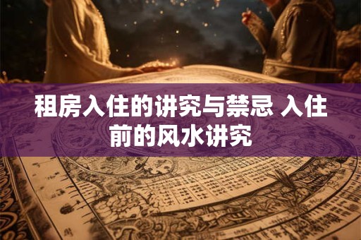 租房入住的讲究与禁忌 入住前的风水讲究