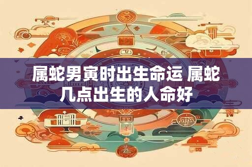 属蛇男寅时出生命运 属蛇几点出生的人命好
