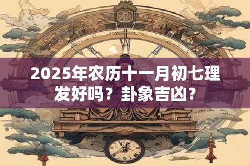 详细阅读:2025年农历十一月初七理发好吗?卦象吉凶? 2025年农历十一月初七理发好吗?卦象吉凶?