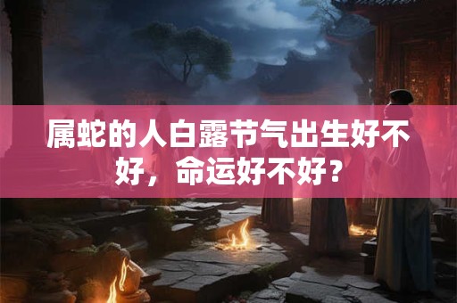 属蛇的人白露节气出生好不好，命运好不好？