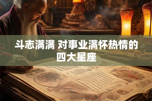 详细阅读:斗志满满 对事业满怀热情的四大星座 斗志满满 对事业满怀热情的四大星座
