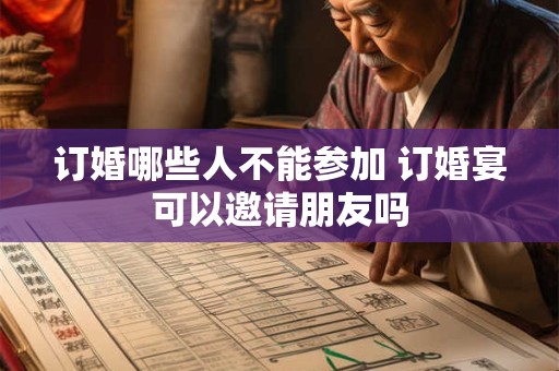 订婚哪些人不能参加 订婚宴可以邀请朋友吗