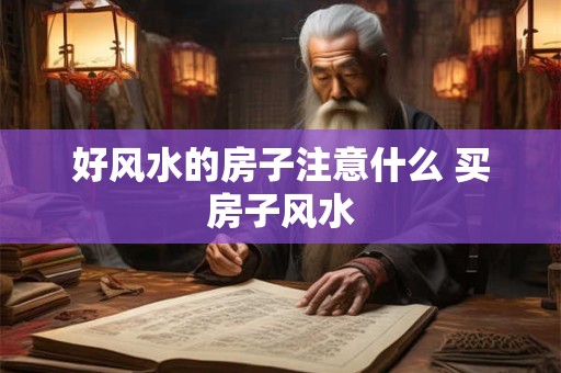好风水的房子注意什么 买房子风水