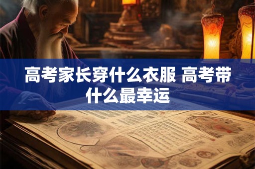 高考家长穿什么衣服 高考带什么最幸运 高考家长穿什么衣服 高考带什么最幸运