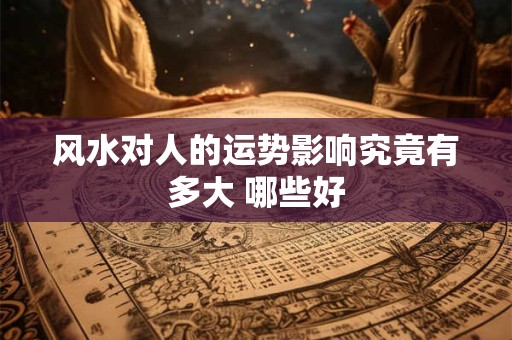 风水对人的运势影响究竟有多大 哪些好