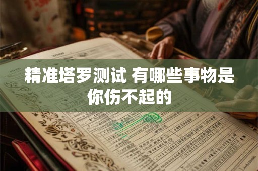 精准塔罗测试 有哪些事物是你伤不起的