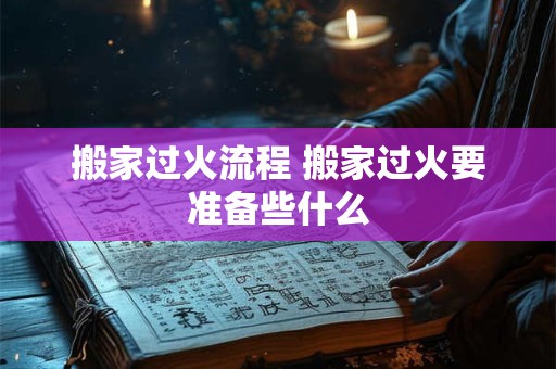 详细阅读:搬家过火流程 搬家过火要准备些什么 搬家过火流程 搬家过火要准备些什么