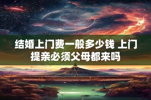 结婚上门费一般多少钱 上门提亲必须父母都来吗