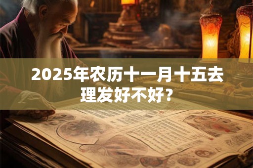 2025年农历十一月十五去理发好不好？