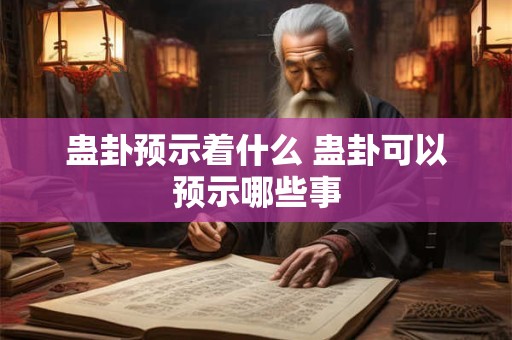 蛊卦预示着什么 蛊卦可以预示哪些事