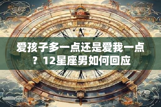 爱孩子多一点还是爱我一点？12星座男如何回应