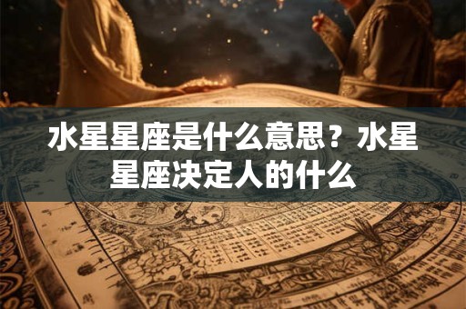 水星星座是什么意思？水星星座决定人的什么