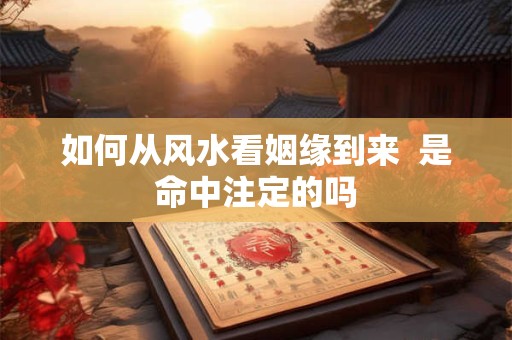 如何从风水看姻缘到来  是命中注定的吗