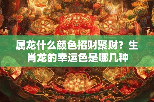 属龙什么颜色招财聚财？生肖龙的幸运色是哪几种