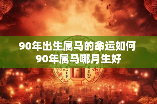 90年出生属马的命运如何 90年属马哪月生好