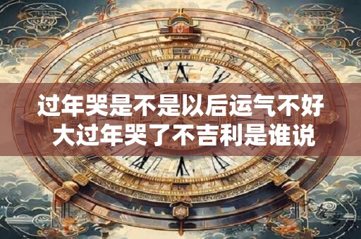 过年哭是不是以后运气不好 大过年哭了不吉利是谁说的