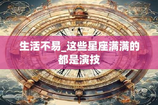 生活不易_这些星座满满的都是演技