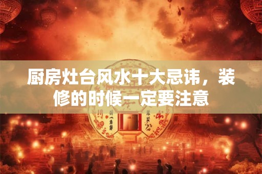 厨房灶台风水十大忌讳，装修的时候一定要注意