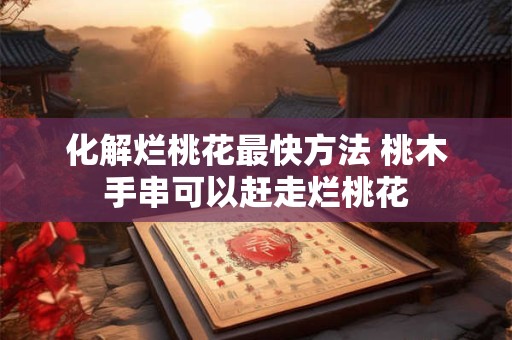 化解烂桃花最快方法 桃木手串可以赶走烂桃花
