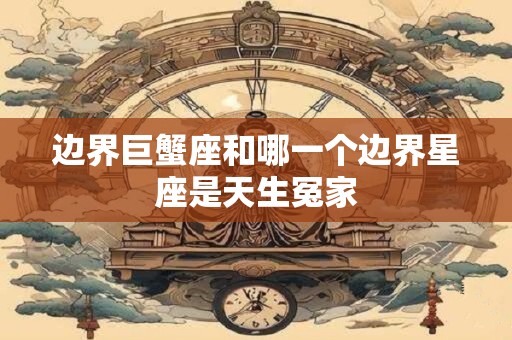 边界巨蟹座和哪一个边界星座是天生冤家