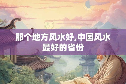 那个地方风水好,中国风水最好的省份