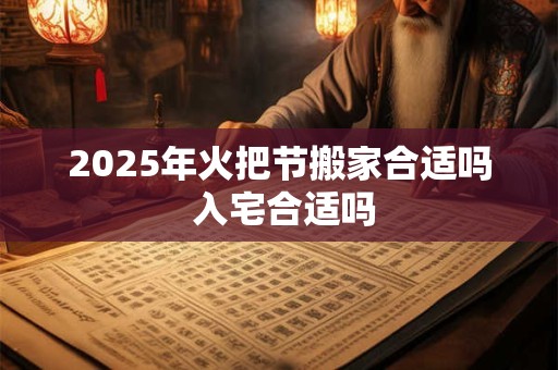2025年火把节搬家合适吗 入宅合适吗