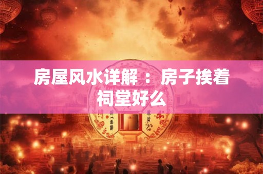 房屋风水详解 ：房子挨着祠堂好么
