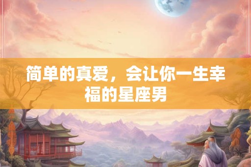 简单的真爱，会让你一生幸福的星座男