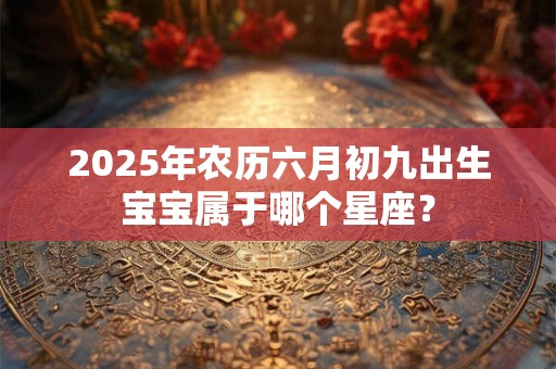 2025年农历六月初九出生宝宝属于哪个星座？