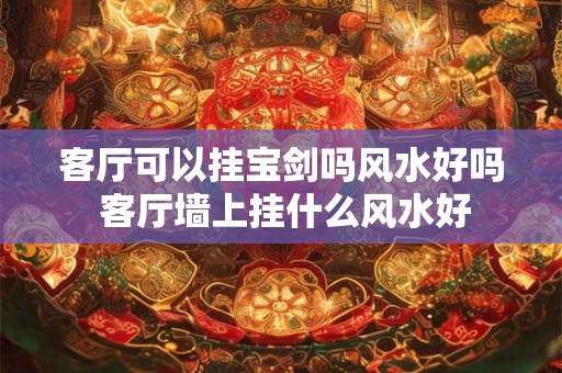 客厅可以挂宝剑吗风水好吗 客厅墙上挂什么风水好