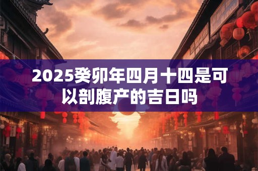 2025癸卯年四月十四是可以剖腹产的吉日吗