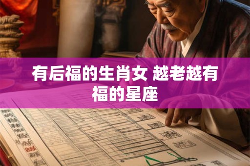 有后福的生肖女 越老越有福的星座