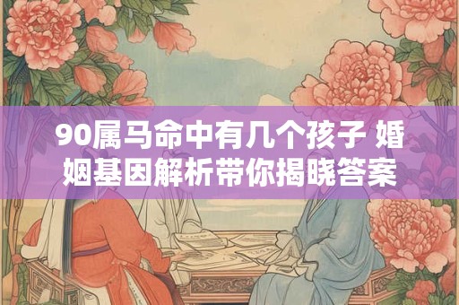 90属马命中有几个孩子 婚姻基因解析带你揭晓答案
