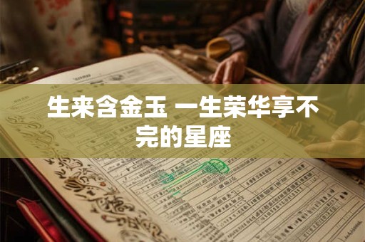 生来含金玉 一生荣华享不完的星座