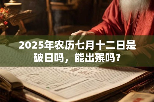 2025年农历七月十二日是破日吗，能出殡吗？