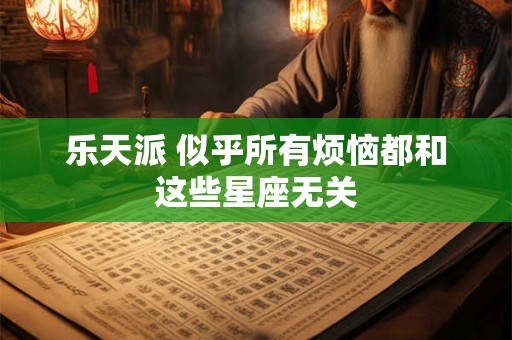 乐天派 似乎所有烦恼都和这些星座无关