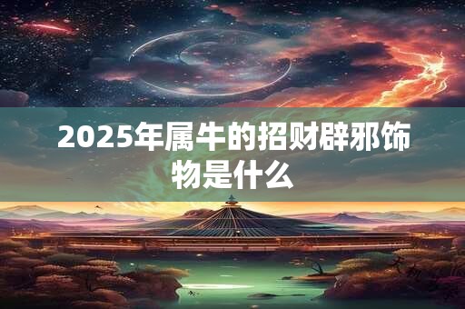 2025年属牛的招财辟邪饰物是什么