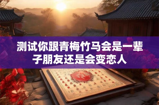 测试你跟青梅竹马会是一辈子朋友还是会变恋人
