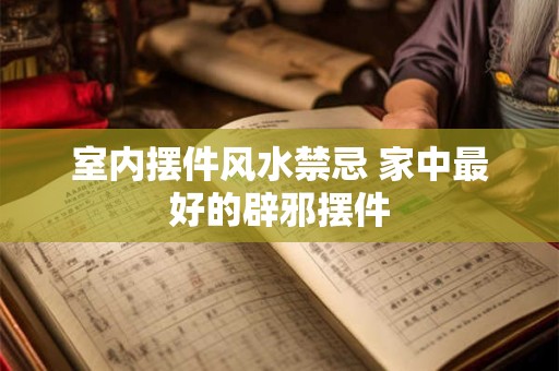 室内摆件风水禁忌 家中最好的辟邪摆件
