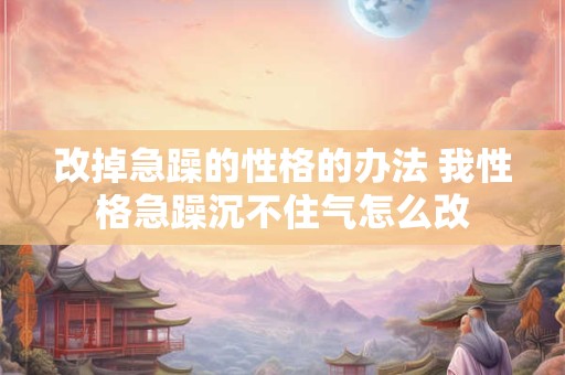 改掉急躁的性格的办法 我性格急躁沉不住气怎么改